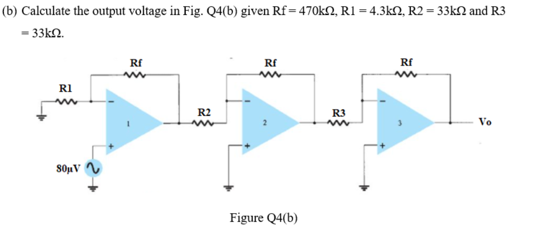(b) Calculate the output voltage in Fig. Q4(b) given Rf=470k2, R1 = 4.3kN, R2 = 33kN and R3
= 33kN.
Rf
Rf
Rf
RI
R2
R3
Vo
S0µV
Figure Q4(b)
