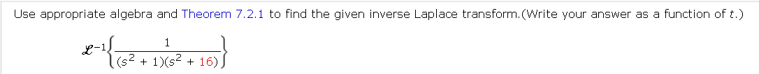 Use appropriate algebra and Theorem 7.2.1 to find the given inverse Laplace transform. (Write your answer as a function of t.)
1
(s² + 1)(s² + 16) J