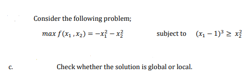 Consider the following problem;
max f(x1 ,X2) = -x? – xị
subject to (x1 – 1)3 > x}
C.
Check whether the solution is global or local.
