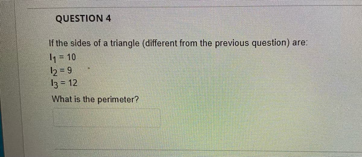 QUESTION 4
If the sides of a triangle (different from the previous question) are:
1₁ = 10
12=9
13 = 12
What is the perimeter?