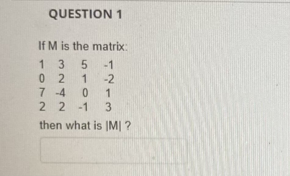 QUESTION 1
If M is the matrix:
1 3 5 -1
02
1 -2
7 -4 0
2
2-1
3
then what is MI?
4213