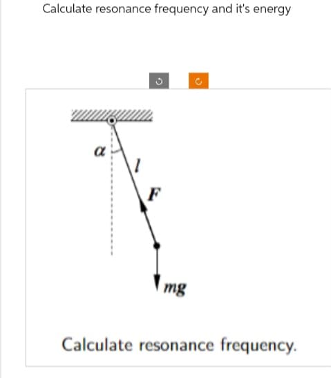 Calculate resonance frequency and it's energy
α
C
ง
mg
Calculate resonance frequency.