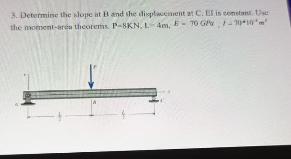 3. Determine the slope at B and the displacement at C. El is constant. Use
the moment-area theorems. P-8KN, L-4m, E = 70 GPa 1=70*10 m
%3D
127
