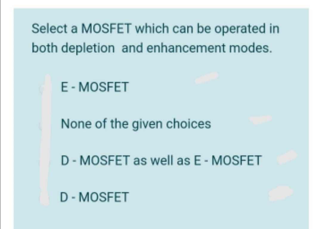 Select a MOSFET which can be operated in
both depletion and enhancement modes.
E- MOSFET
None of the given choices
D- MOSFET as well as E - MOSFET
D- MOSFET
