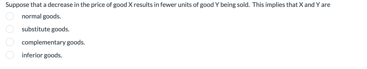 Suppose that a decrease in the price of good X results in fewer units of good Y being sold. This implies that X and Y are
normal goods.
substitute goods.
complementary goods.
inferior goods.
10000.