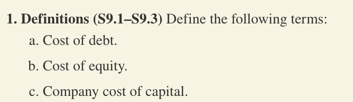1. Definitions (S9.1-S9.3) Define the following terms:
a. Cost of debt.
b. Cost of equity.
c. Company cost of capital.