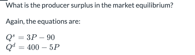 What is the producer surplus in the market equilibrium?
Again, the equations are:
Q = 3P-90
Qd = 400 - 5P