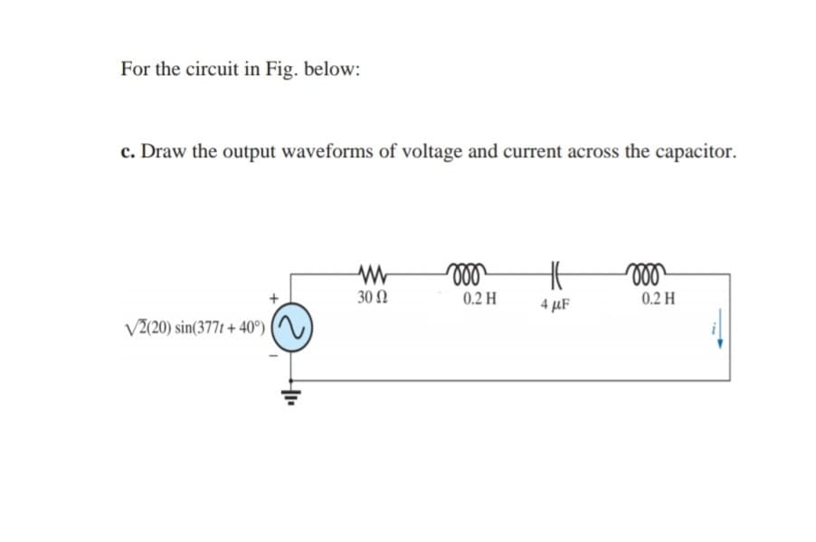 For the circuit in Fig. below:
c. Draw the output waveforms of voltage and current across the capacitor.
30 2
0.2 H
0.2 H
4 µF
VZ(20) sin(377t + 40°) (^,
