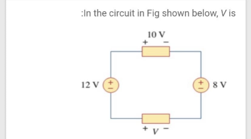 :In the circuit in Fig shown below, V is
10 V
+
12 V (+
8 V
+ v -
+1+)
