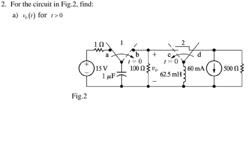 2. For the circuit in Fig.2, find:
a) v (1) for t>0
+
Fig.2
1Ω
m
a
15 V
1 μF.
b
+
t = 0
100 Ω ξύ,
t=0
2
62.5 mH
d
60 mA 500