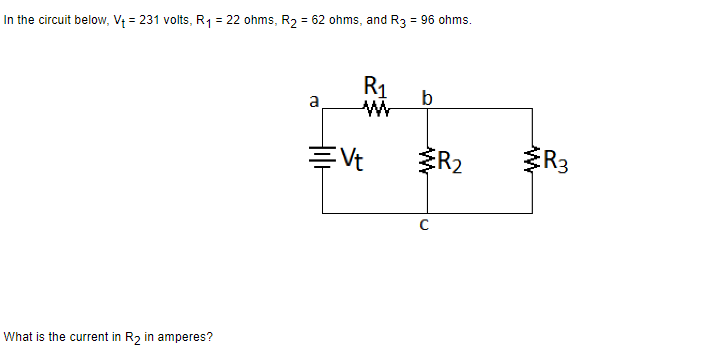 In the circuit below, V₁ = 231 volts, R₁ = 22 ohms, R₂ = 62 ohms, and R3 = 96 ohms.
What is the current in R₂ in amperes?
a
R₁
=Vt
b
с
R₂
R3