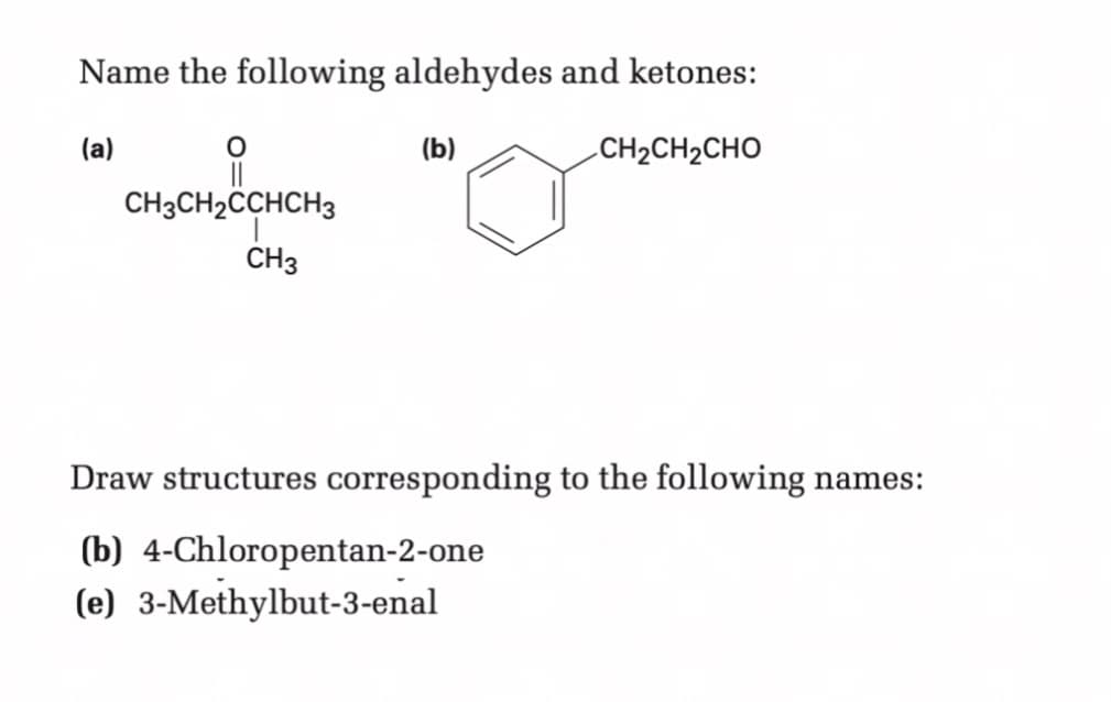 Name the following aldehydes and ketones:
(a)
(b)
CH2CH2CHO
CH3CH2CCHCH3
CH3
Draw structures corresponding to the following names:
(b) 4-Chloropentan-2-one
(e) 3-Methylbut-3-enal
