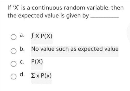 If 'X' is a continuous random variable, then
the expected value is given by.
a. JXP(X)
b. No value such as expected value
P(X)
d. ΣχP(x)
C.