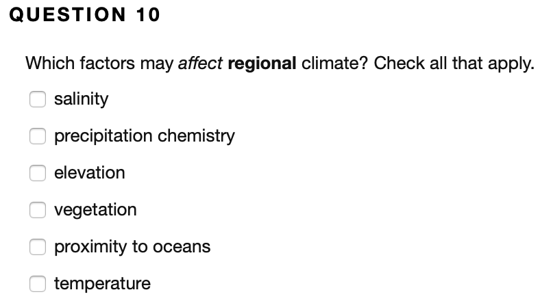 QUESTION 10
Which factors may affect regional climate? Check all that apply.
salinity
precipitation chemistry
elevation
vegetation
proximity to oceans
temperature
