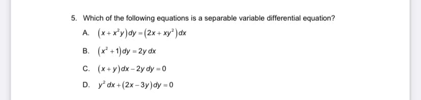 5. Which of the following equations is a separable variable differential equation?
A. (x+x²y) dy = (2x + xy²) dx
B. (x²+1) dy = 2y dx
C.
(x+y)dx-2y dy=0
D. y2 dx + (2x-3y) dy=0