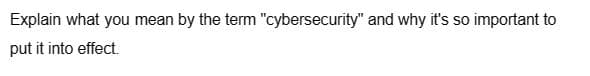 Explain what you mean by the term "cybersecurity" and why it's so important to
put it into effect.
