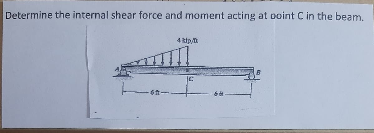Determine the internal shear force and moment acting at point C in the beam.
4 kip/ft
Ic
6 ft
6 ft
