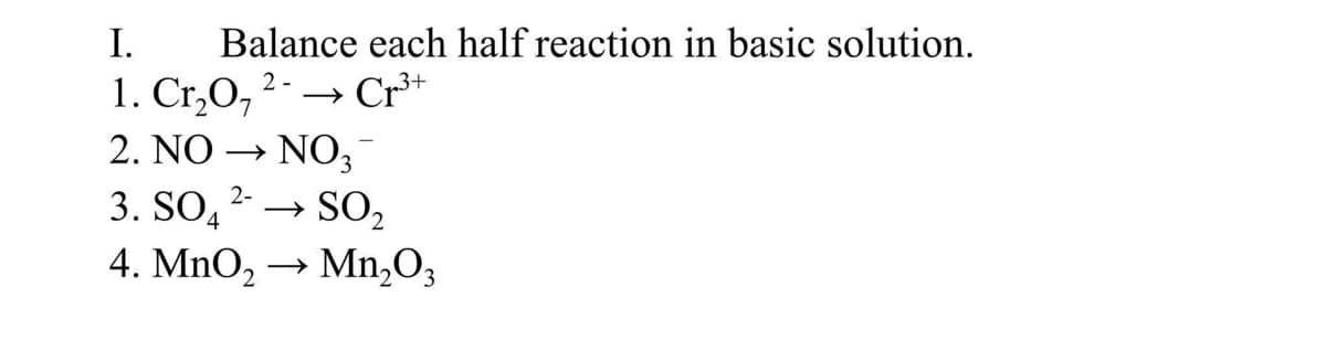 I.
Balance each half reaction in basic solution.
1. Cr,O, 2.→ Cr³*
2. NO → NO,
;
3. SO, 2 → SO,
• SO2
4. MnO, → Mn,O;
