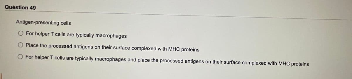 Question 49
Antigen-presenting cells
O For helper T cells are typically macrophages
Place the processed antigens on their surface complexed with MHC proteins
O For helper T cells are typically macrophages and place the processed antigens on their surface complexed with MHC proteins