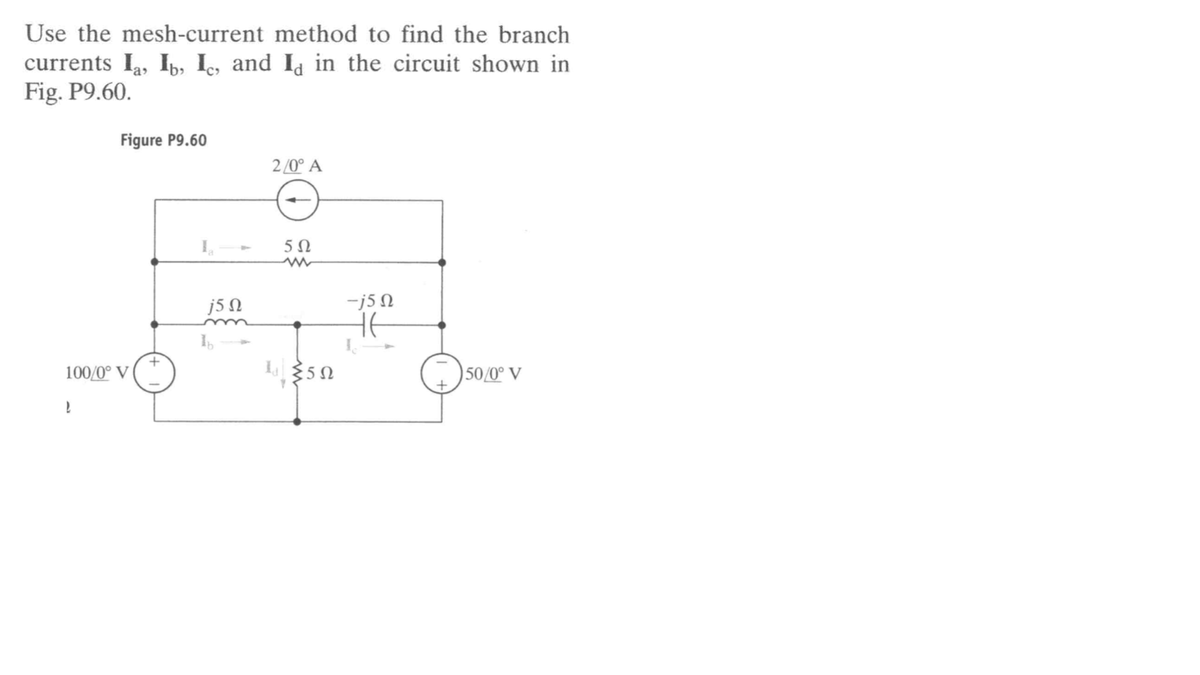 Use the mesh-current method to find the branch
currents I, I,, I, and Ia in the circuit shown in
Fig. P9.60.
Figure P9.60
2/0° A
j5 N
-j5 N
100/0° V
I 5N
50/0° V
