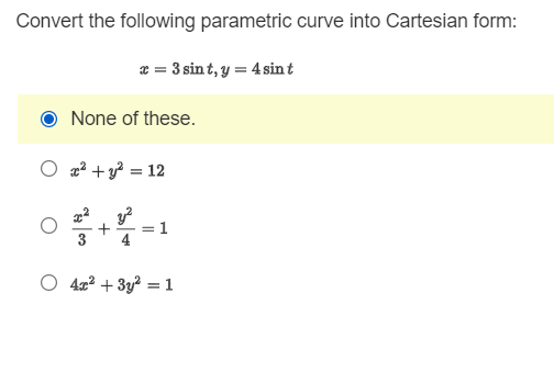 Convert the following parametric curve into Cartesian form:
* = 3 sin t, y = 4 sin t
None of these.
O a² + y? = 12
3
4
O 4x2 + 3y? = 1
