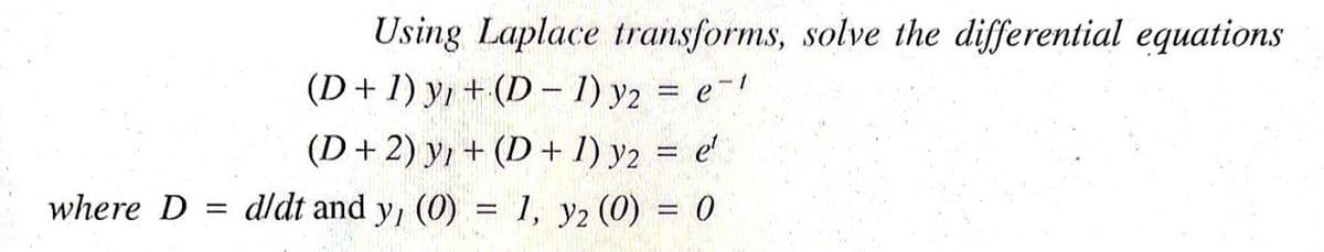 Using Laplace transforms, solve the differential equations
(D+1) y, + (D - 1) y2 = e-
(D+ 2) y, + (D+ 1) y2 = e
dldt and y, (0) = 1, y2 (0) = 0
%3D
where D
%3D
