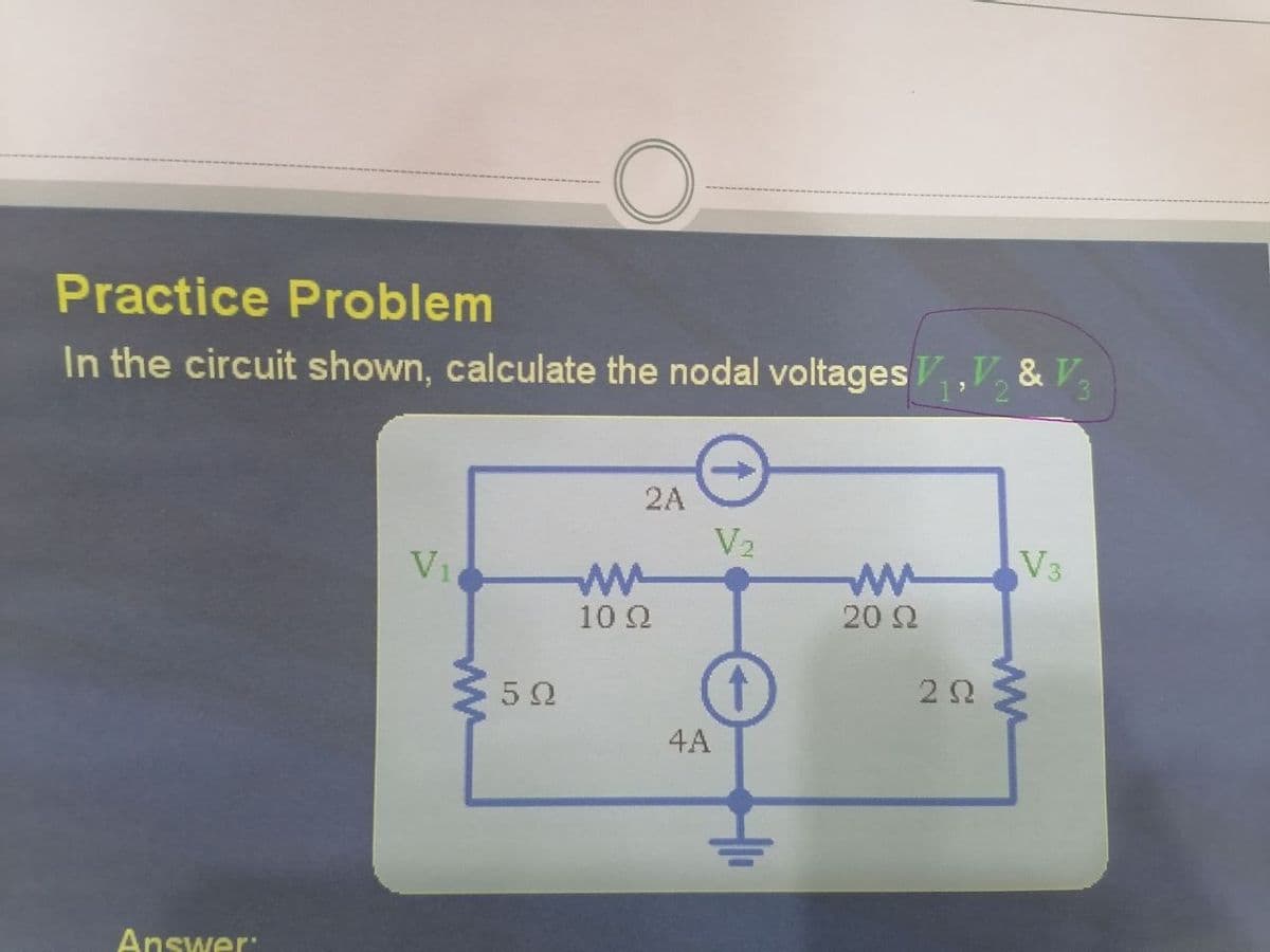 Practice Problem
In the circuit shown, calculate the nodal voltagesV,V, & V,
2A
V2
V3
V1
10 Q
20 2
4A
Answer:
