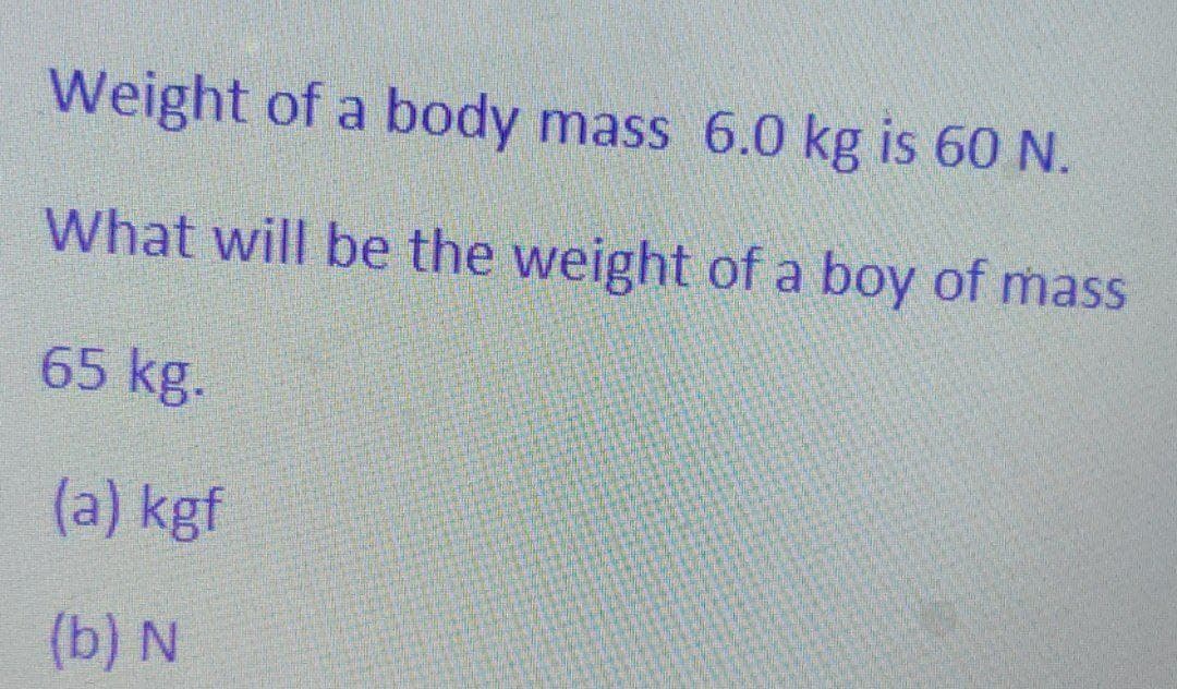 Weight of a body mass 6.0 kg is 60 N.
What will be the weight of a boy of mass
65 kg.
(a) kgf
(b) N