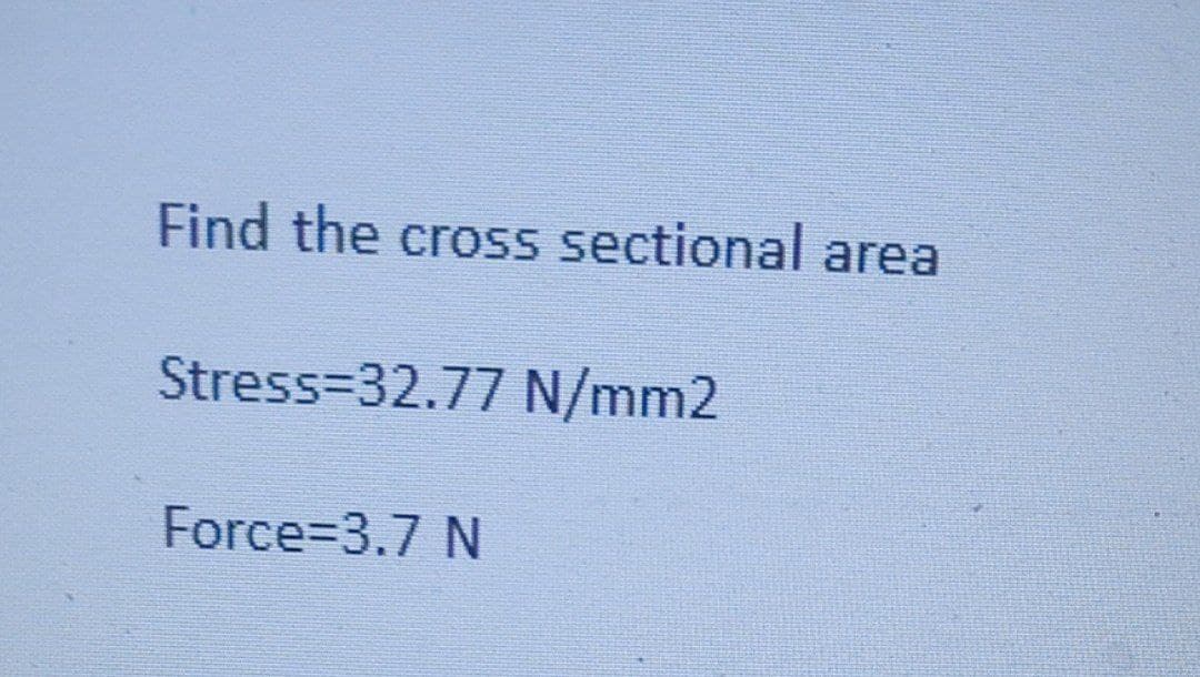 Find the cross sectional area
Stress=32.77 N/mm2
Force=3.7 N