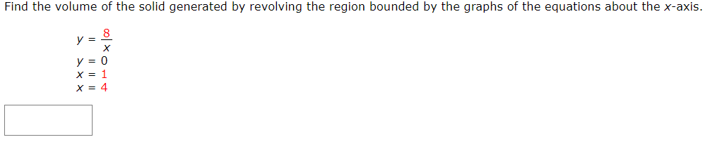 Find the volume of the solid generated by revolving the region bounded by the graphs of the equations about the x-axis.
y =
V = 0
X = 1
X = 4
