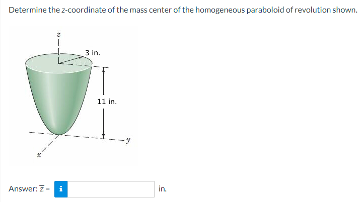 Determine the z-coordinate of the mass center of the homogeneous paraboloid of revolution shown.
Answer: Z = i
3 in.
11 in.
--y
in.