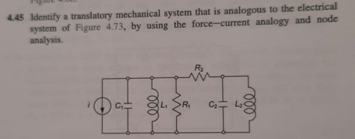 4.45 Identify a translatory mechanical system that is analogous to the electrical
system of Figure 4.73, by using the force-current analogy and node
analysis.
R2
C
R
C2
