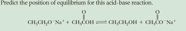 Predict the position of equilibrium for this acid-base reaction.
CH,CH,0 Na* + CH,COH
= CH,CH,OH + CH,CO Na+
