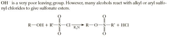 OH is a very poor leaving group. However, many alcohols react with alkyl or aryl sulfo-
nyl chlorides to give sulfonate esters.
R-OH + R'-
C -
R,N
>R-O-S-R' + HCI
