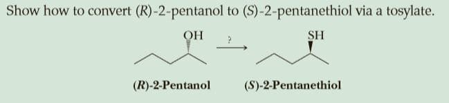 Show how to convert (R)-2-pentanol to (S)-2-pentanethiol via a
tosylate.
SH
(R)-2-Pentanol
(S)-2-Pentanethiol

