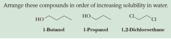 Arrange these compounds in order of increasing solubility in water.
HO.
Cl.
НО
Cl
1-Butanol
1-Propanol
1,2-Dichloroethane
