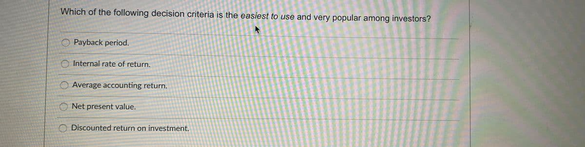 Which of the following decision criteria is the easiest to use and very popular among investors?
O Payback period.
O Internal rate of return.
O Average accounting return.
Net present value.
O Discounted return on investment.
