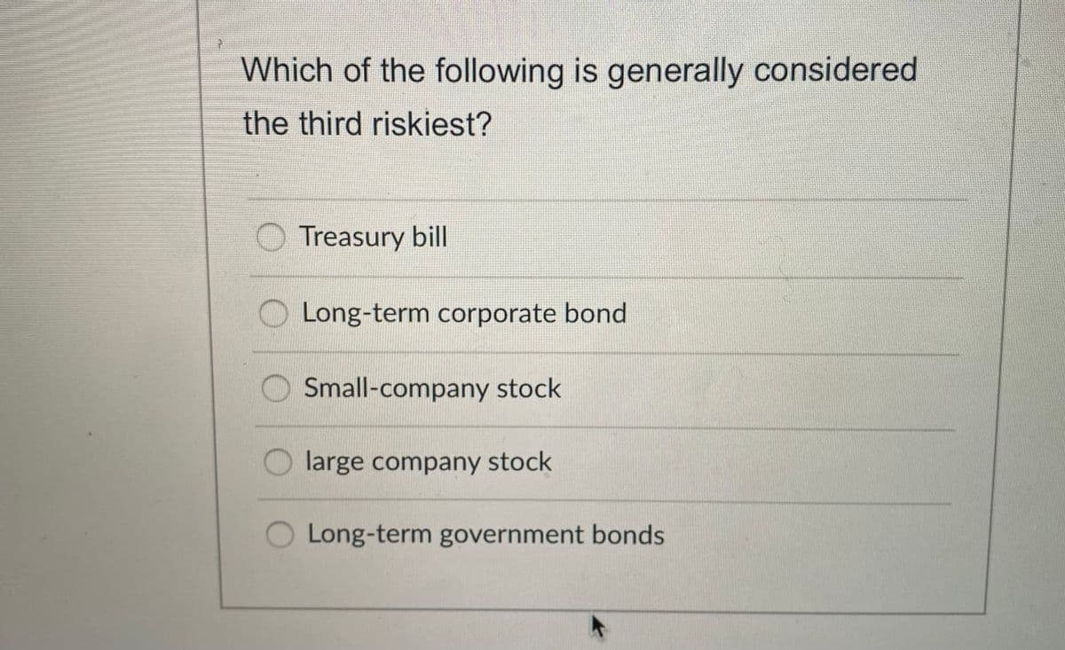 Which of the following is generally considered
the third riskiest?
O Treasury bill
Long-term corporate bond
Small-company stock
O large company stock
Long-term government bonds
