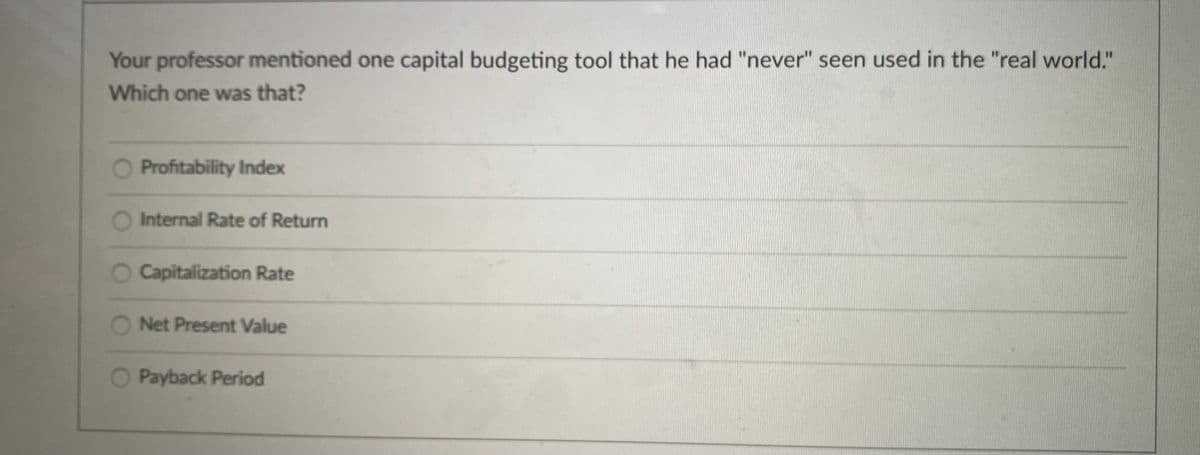 Your professor mentioned one capital budgeting tool that he had "never" seen used in the "real world."
Which one was that?
O Profitability Index
O Internal Rate of Return
O Capitalization Rate
O Net Present Value
O Payback Period
