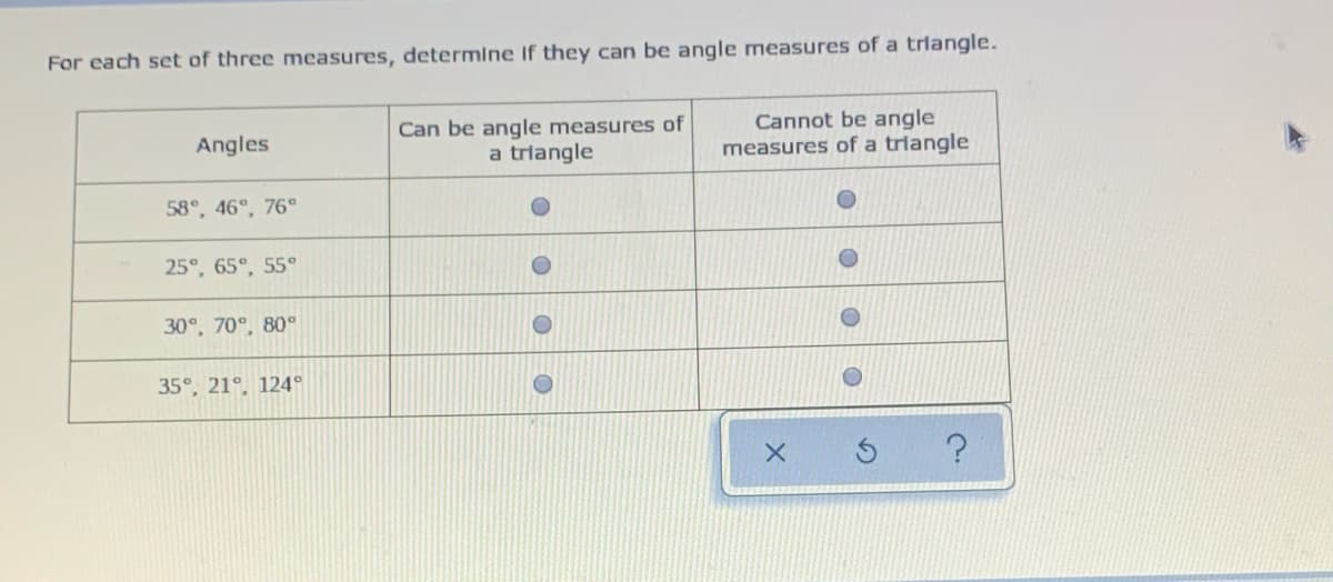 For each set of three measures, determine If they can be angle measures of a trlangle.
Can be angle measures of
a trlangle
Cannot be angle
measures of a trlangle
Angles
58°, 46°, 76°
25°, 65°, 55°
30°, 70°, 80°
35°, 21°, 124°
