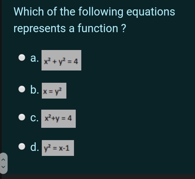 Which of the following equations
represents a function ?
a. x? + y² = 4
b. x = y?
C. x²+y = 4
d. y = x-1
