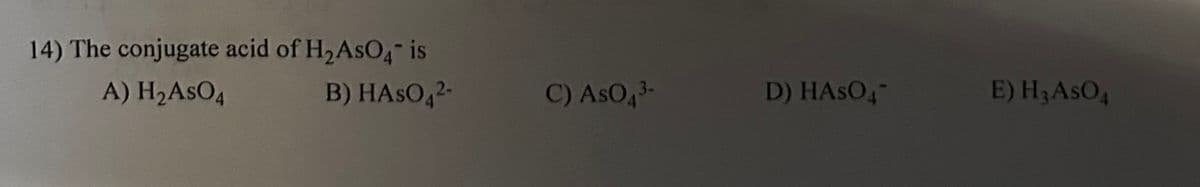 14) The conjugate acid of H₂AsO4" is
A) H₂AsO4
B) HASO42-
C) AsO4³-
D) HASO4
E) H3 AsO 4