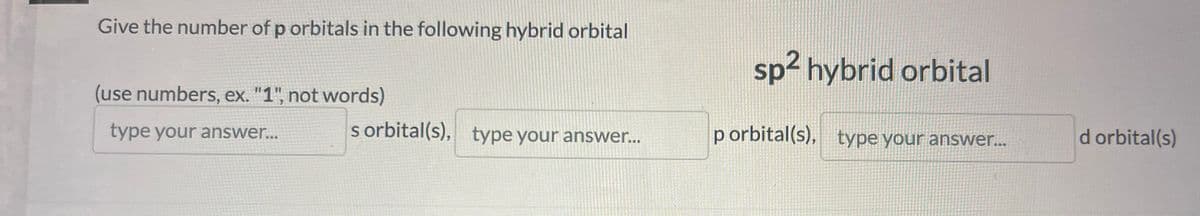 Give the number of p orbitals in the following hybrid orbital
(use numbers, ex. "1", not words)
type your answer...
s orbital(s), type your answer...
sp2 hybrid orbital
p orbital(s), type your answer...
d orbital(s)