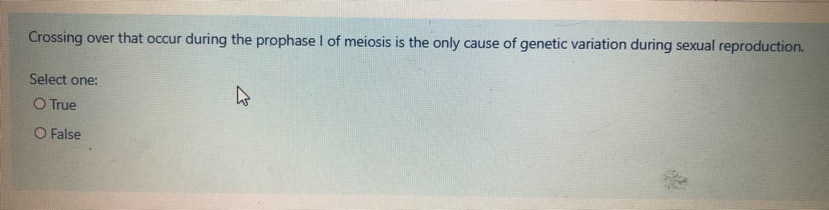 Crossing over that occur during the prophase I of meiosis is the only cause of genetic variation during sexual reproduction.
Select one:
O True
O False
