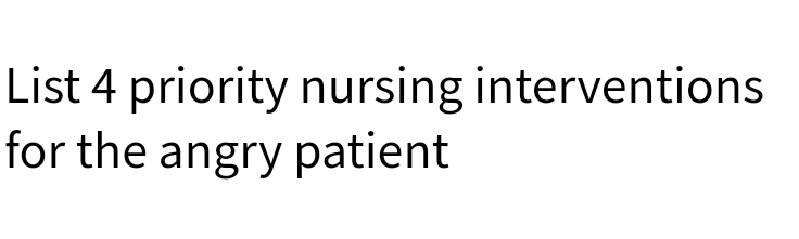 List 4 priority nursing interventions
for the angry patient
