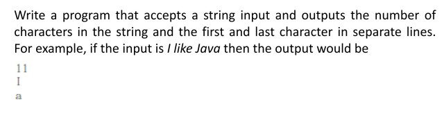 Write a program that accepts a string input and outputs the number of
characters in the string and the first and last character in separate lines.
For example, if the input is / like Java then the output would be
11
I
