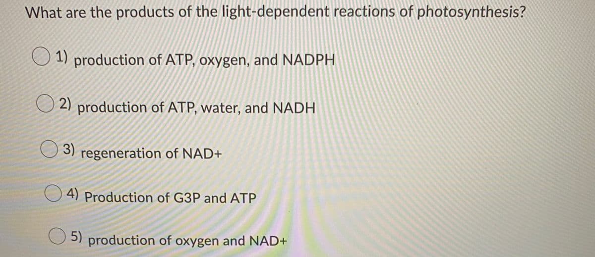 What are the products of the light-dependent reactions of photosynthesis?
1) production of ATP, oxygen, and NADPH
O 2) production of ATP, water, and NADH
3)
regeneration of NAD+
O 4) Production of G3P and ATP
O 5) production of oxygen and NAD+
