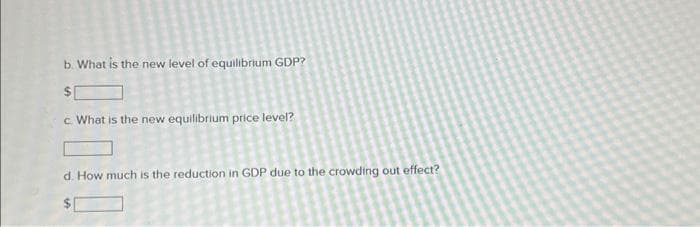 b. What is the new level of equilibrium GDP?
$
c. What is the new equilibrium price level?
d. How much is the reduction in GDP due to the crowding out effect?