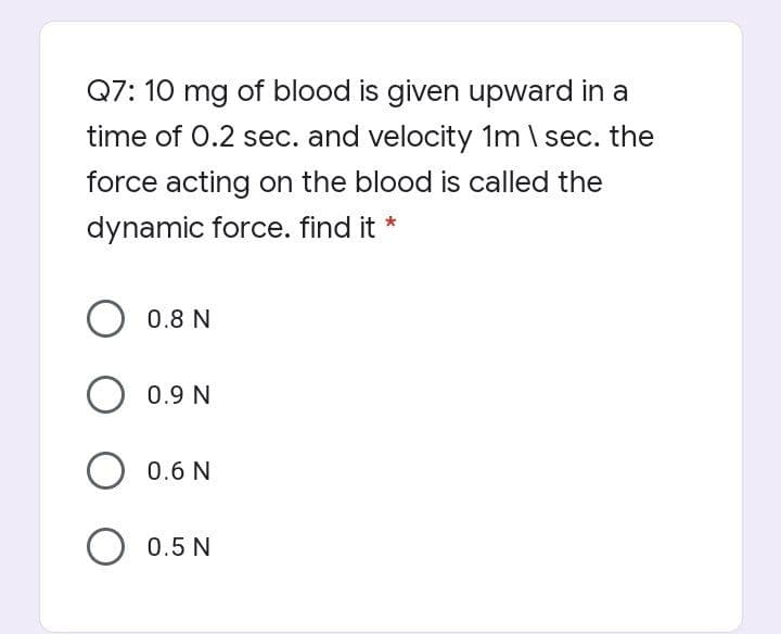 Q7: 10 mg of blood is given upward in a
time of 0.2 sec. and velocity 1m \ sec. the
force acting on the blood is called the
dynamic force. find it
0.8 N
O 0.9 N
O 0.6 N
O 0.5 N

