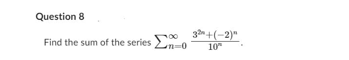 Question 8
Find the sum of the series Σαο
in=0
32n+(-2)
10"